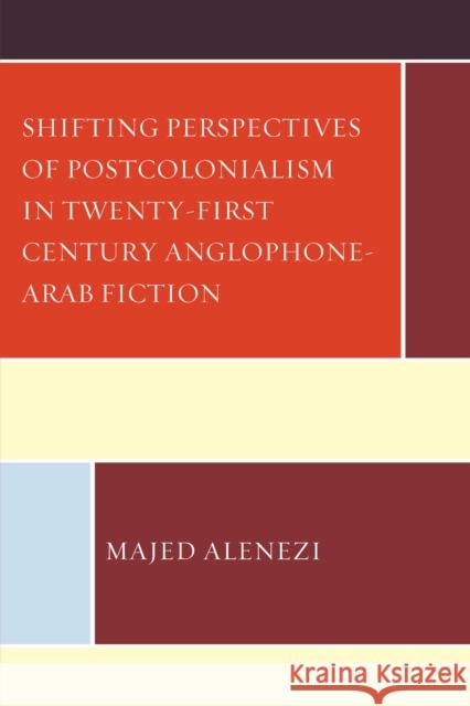 Shifting Perspectives of Postcolonialism in Twenty-First-Century Anglophone-Arab Fiction Alenezi, Majed 9781666909616