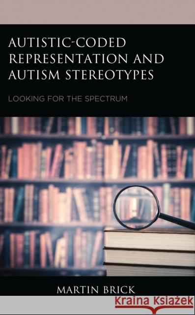 Autistic-Coded Representation and Autism Stereotypes: Looking for the Spectrum Martin Brick 9781666910001