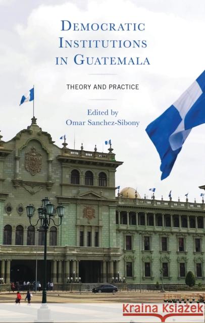 Democratic Institutions in Guatemala: Theory and Practice Omar Sanchez-Sibony Omar Sanchez-Sibony Michael E. Allison 9781666910063 Lexington Books