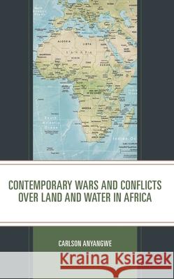 Contemporary Wars and Conflicts over Land and Water in Africa Carlson Anyangwe 9781666910384 Lexington Books