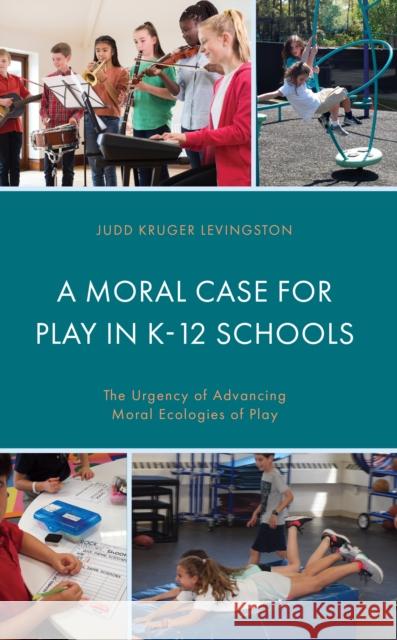 A Moral Case for Play in K-12 Schools: The Urgency of Advancing Moral Ecologies of Play Judd Kruger Levingston 9781666910810 Lexington Books