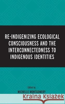 Re-Indigenizing Ecological Consciousness and the Interconnectedness to Indigenous Identities Michelle Montgomery Paulette Blanchard Michael Chang 9781666911022 Lexington Books