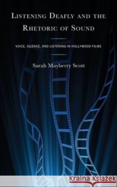 Listening Deafly and the Rhetoric of Sound: Voice, Silence, and Listening in Hollywood Films Sarah Mayberry Scott 9781666911985 Lexington Books