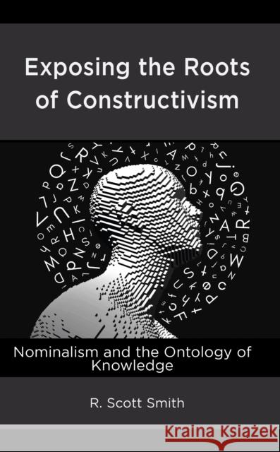 Exposing the Roots of Constructivism: Nominalism and the Ontology of Knowledge Smith, R. Scott 9781666912463 Lexington Books