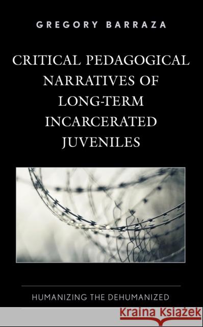 Critical Pedagogical Narratives of Long-Term Incarcerated Juveniles: Humanizing the Dehumanized Gregory Barraza 9781666912968 Lexington Books