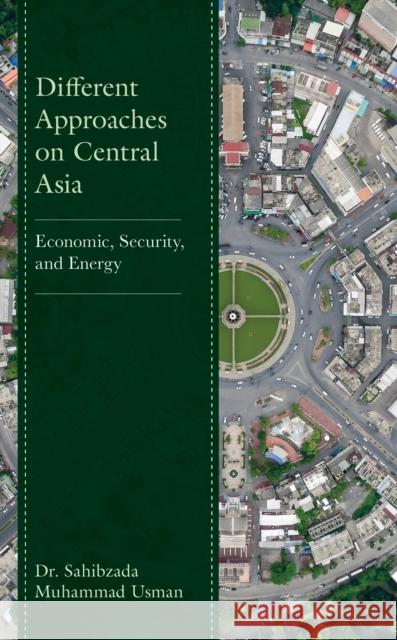 Different Approaches on Central Asia: Economic, Security, and Energy Sahibzada Muhammad Usman 9781666913002