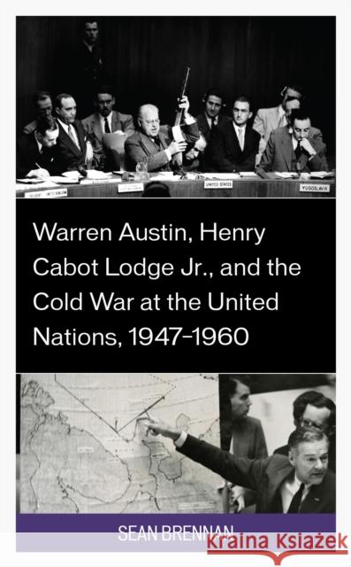 Warren Austin, Henry Cabot Lodge Jr., and the Cold War at the United Nations, 1947-1960 Sean Brennan 9781666913309 Lexington Books