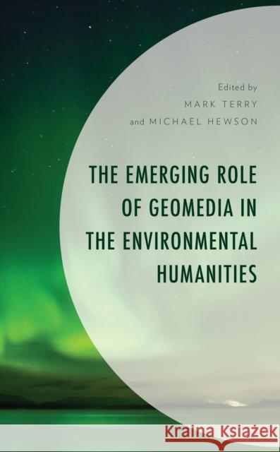 The Emerging Role of Geomedia in the Environmental Humanities Mark Terry Michael Hewson Pamela Carralero 9781666913446 Lexington Books