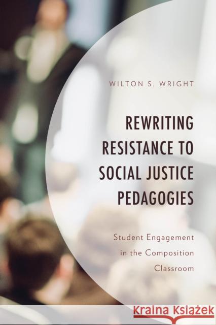 Rewriting Resistance to Social Justice Pedagogies: Student Engagement in the Composition Classroom Wilton S. Wright 9781666913484 Lexington Books