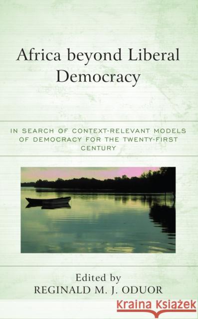 Africa Beyond Liberal Democracy: In Search of Context-Relevant Models of Democracy for the Twenty-First Century Oduor, Reginald M. J. 9781666913811