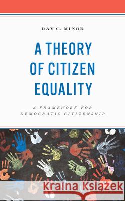 A Theory of Citizen Equality: A Framework for Democratic Citizenship Ray C. Minor 9781666913934 Lexington Books