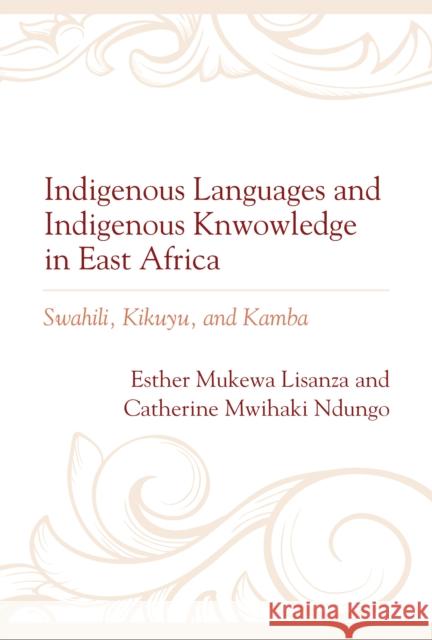 Indigenous Languages and Indigenous Knowledge in East Africa: Swahili, Kikuyu, and Kamba Esther Mukewa Lisanza Catherine Mwihaki Ndungo 9781666914207 Lexington Books