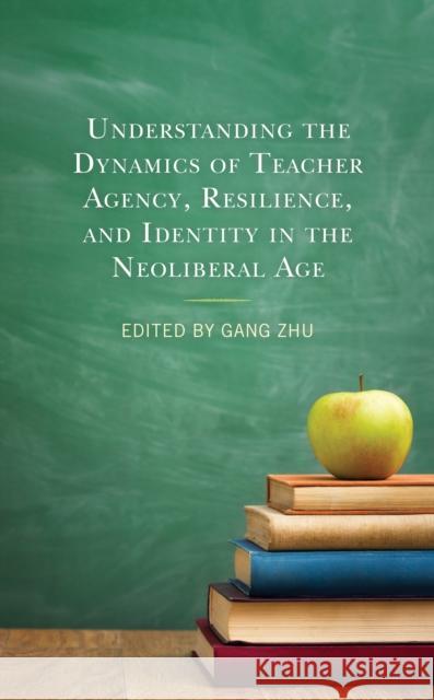 Understanding the Dynamics of Teacher Agency, Resilience, and Identity in the Neoliberal Age  9781666914290 Lexington Books