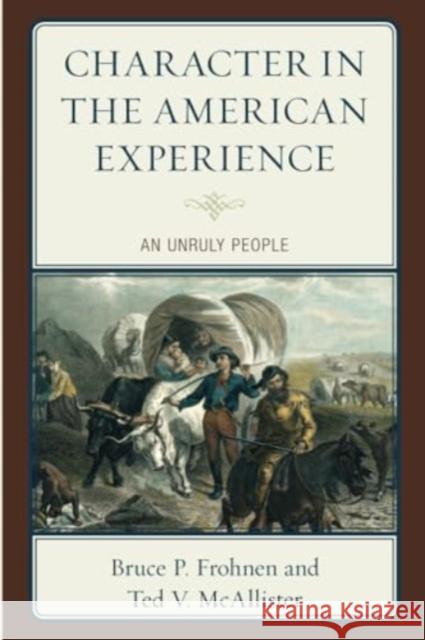 Character in the American Experience: An Unruly People Bruce P. Frohnen Ted V. McAllister 9781666914528 Lexington Books