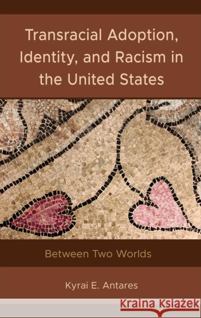 Transracial Adoption, Identity, and Racism in the United States: Between Two Worlds Kyrai E. Antares 9781666914597 Lexington Books