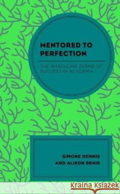 Mentored to Perfection: The Masculine Terms of Success in Academia Simone Dennis, Alison Behie 9781666914771 Lexington Books