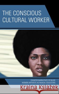 The Conscious Cultural Worker: Counter-Narratives of Black Women Artivists as Radical Educators Khalilah Odessa Ali 9781666915372 Lexington Books
