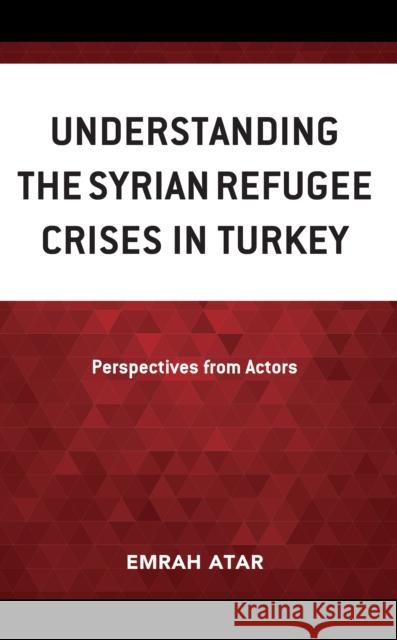 Understanding the Syrian Refugee Crises in Turkey: Perspectives from Actors Emrah Atar 9781666915761 Lexington Books