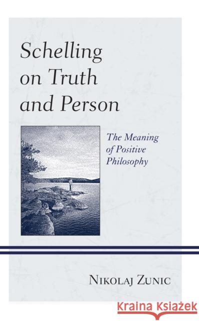 Schelling on Truth and Person: The Meaning of Positive Philosophy Nikolaj Zunic 9781666915884 Lexington Books