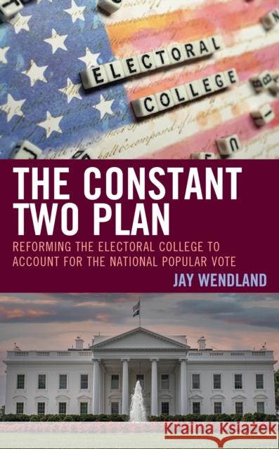 The Constant Two Plan: Reforming the Electoral College to Account for the National Popular Vote Jay Wendland 9781666916249 Lexington Books
