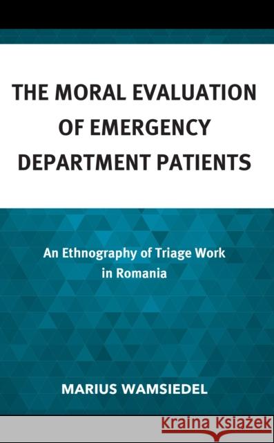 The Moral Evaluation of Emergency Department Patients: An Ethnography of Triage Work in Romania Marius Wamsiedel 9781666916546 Lexington Books