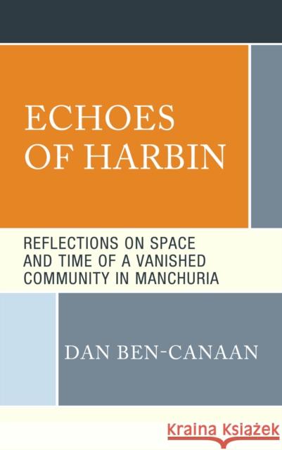 Echoes of Harbin: Reflections on Space and Time of a Vanished Community in Manchuria Dan Ben-Canaan 9781666916904 Lexington Books