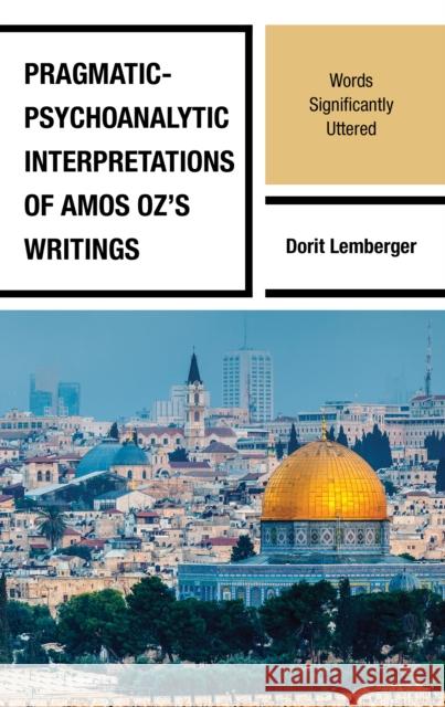 Pragmatic-Psychoanalytic Interpretations of Amos Oz's Writings: Words Significantly Uttered Dorit Lemberger 9781666917260 Lexington Books