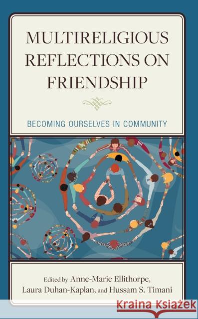 Multireligious Reflections on Friendship: Becoming Ourselves in Community Anne-Marie Ellithorpe Laura Duhan-Kaplan Hussam S. Timani 9781666917352 Lexington Books