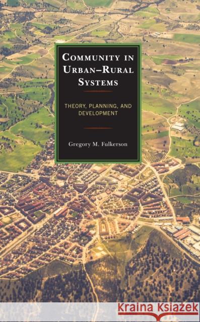 Community in Urban-Rural Systems: Theory, Planning, and Development Gregory M. Fulkerson 9781666917536 Lexington Books
