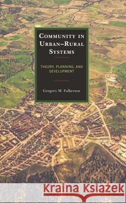 Community in Urban-Rural Systems: Theory, Planning, and Development Gregory M. Fulkerson 9781666917550 Lexington Books