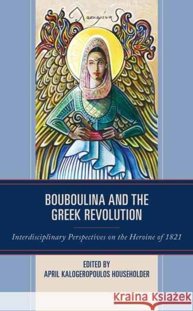 Bouboulina and the Greek Revolution: Interdisciplinary Perspectives on the Heroine of 1821 April Kalogeropoulos Householder Kalomoira Anargyriou-Koumpi Anastasia Antonopoulou 9781666917659 Lexington Books