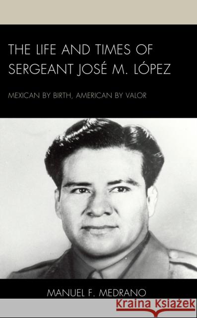 The Life and Times of Sergeant José M. López: Mexican by Birth, American by Valor Medrano, Manuel F. 9781666917833 Lexington Books