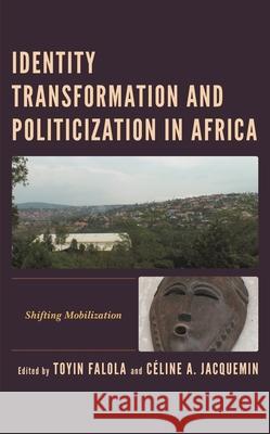 Identity Transformation and Politicization in Africa: Shifting Mobilization Toyin Falola C?line A. Jacquemin Tolulope Adeogun 9781666917949 Lexington Books