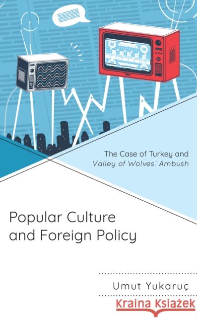 Popular Culture and Foreign Policy: The Case of Turkey and Valley of Wolves: Ambush Umut Yukaru? 9781666918106