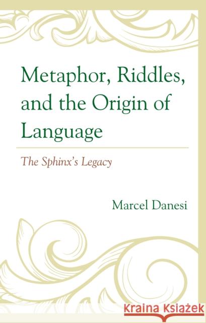 Metaphor, Riddles, and the Origin of Language: The Sphinx's Legacy Marcel Danesi 9781666918212 Lexington Books