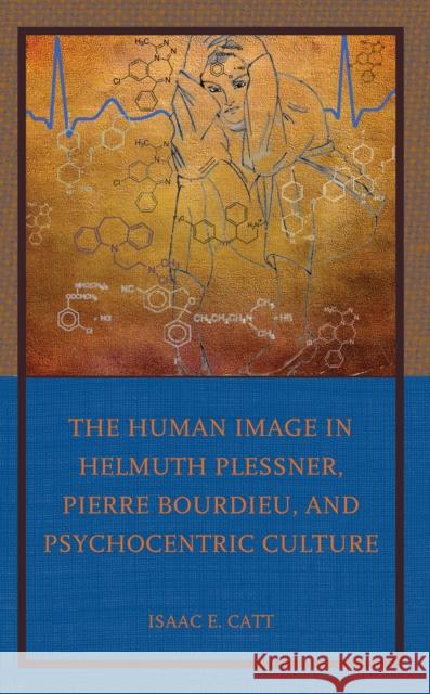 The Human Image in Helmuth Plessner, Pierre Bourdieu, and Psychocentric Culture Isaac E. Catt 9781666918557 Lexington Books