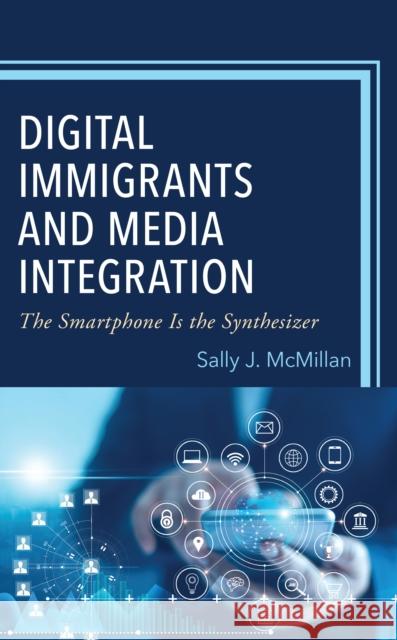 Digital Immigrants and Media Integration: The Smartphone Is the Synthesizer Sally J. McMillan 9781666919332 Lexington Books