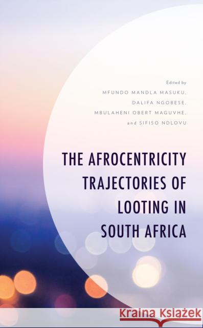 The Afrocentricity Trajectories of Looting in South Africa Mfundo Mandla Masuku Dalifa Ngobese Mbulaheni Obert Maguvhe 9781666919905 Lexington Books