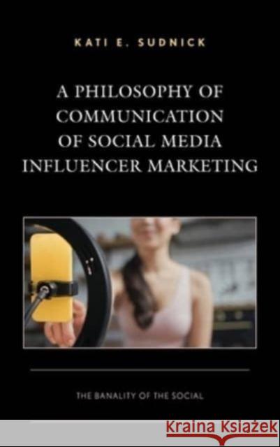 A Philosophy of Communication of Social Media Influencer Marketing Kati E. Sudnick 9781666920789 Lexington Books