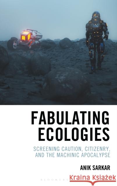 Fabulating Ecologies: Screening Caution, Citizenry, and the Machinic Apocalypse Anik Sarkar 9781666921410