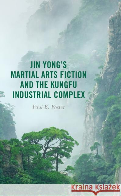 Jin Yong's Martial Arts Fiction and the Kungfu Industrial Complex Paul B. Foster 9781666921472 Lexington Books