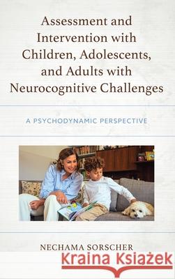 Assessment and Intervention with Children, Adolescents, and Adults with Neurocognitive Challenges: A Psychodynamic Perspective Nechama Sorscher 9781666921687