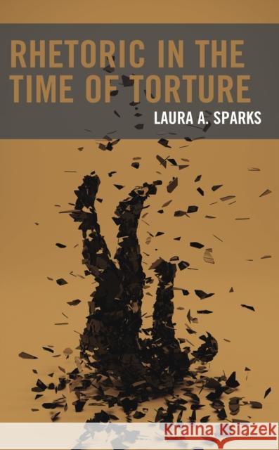 Rhetoric in the Time of Torture Laura A. Sparks 9781666921809 Lexington Books