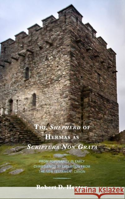 The Shepherd of Hermas as Scriptura Non Grata: From Popularity in Early Christianity to Exclusion from the New Testament Canon Rob Heaton 9781666921861 Lexington Books