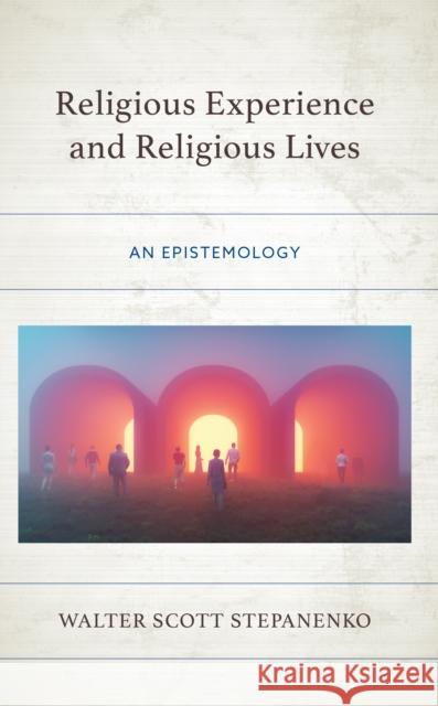 Religious Experience and Religious Lives: An Epistemology Walter Scott Stepanenko 9781666922011 Lexington Books