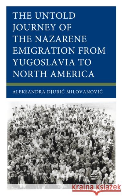 The Untold Journey of the Nazarene Emigration from Yugoslavia to North America Aleksandra Djuric Milovanovic 9781666922769 Lexington Books