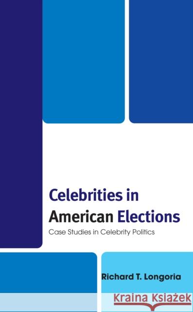 Celebrities in American Elections: Case Studies in Celebrity Politics Richard T. Longoria 9781666923155 Lexington Books
