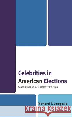 Celebrities in American Elections: Case Studies in Celebrity Politics Richard T. Longoria 9781666923179 Lexington Books