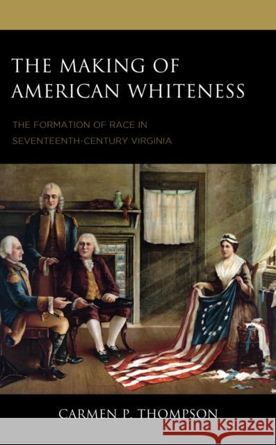 The Making of American Whiteness: The Formation of Race in Seventeenth-Century Virginia Carmen P. Thompson 9781666923216 Lexington Books