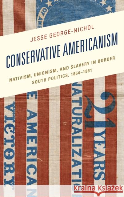 Conservative Americanism: Nativism, Unionism, and Slavery in Border South Politics, 1854–1861 Jesse George-Nichol 9781666923339 Lexington Books